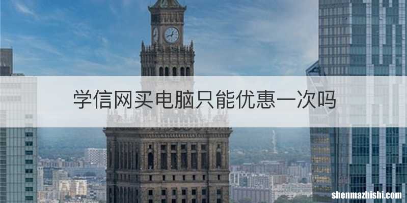 学信网买电脑只能优惠一次吗