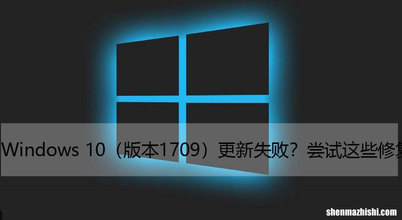 版本1709 Windows10更新失败？尝试这些修复