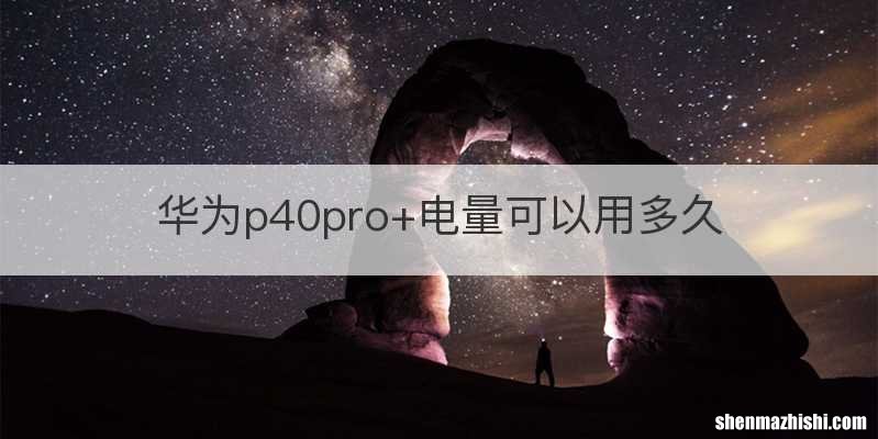 华为p40pro+电量可以用多久