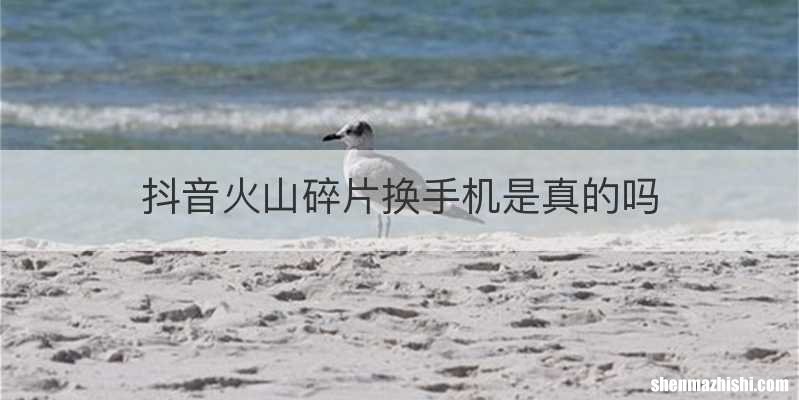 抖音火山碎片换手机是真的吗