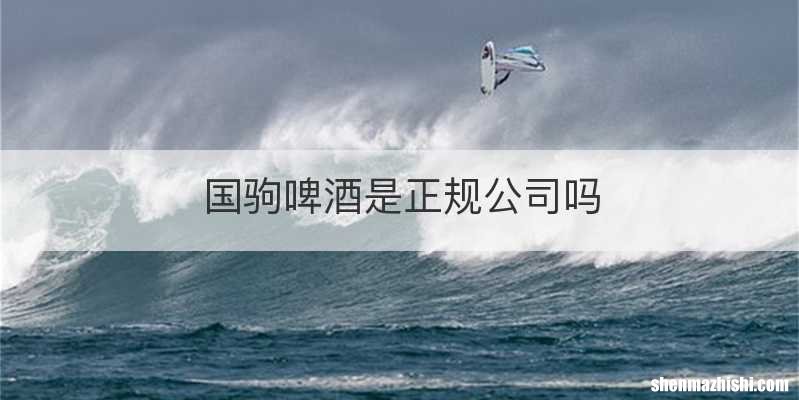 国驹啤酒是正规公司吗