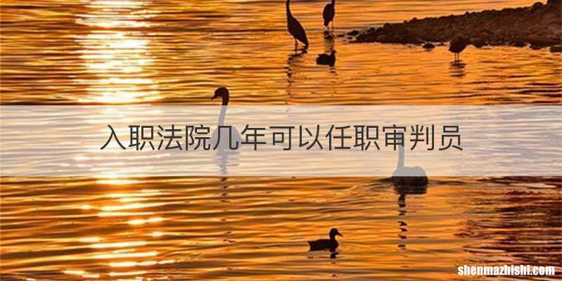 入职法院几年可以任职审判员