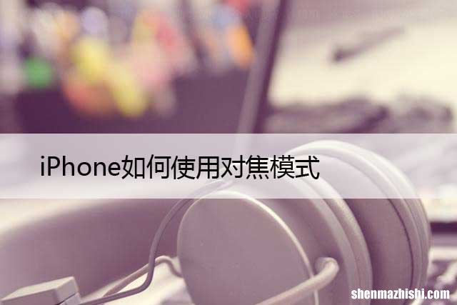 苹果设置自动对焦模式 iPhone如何使用对焦模式
