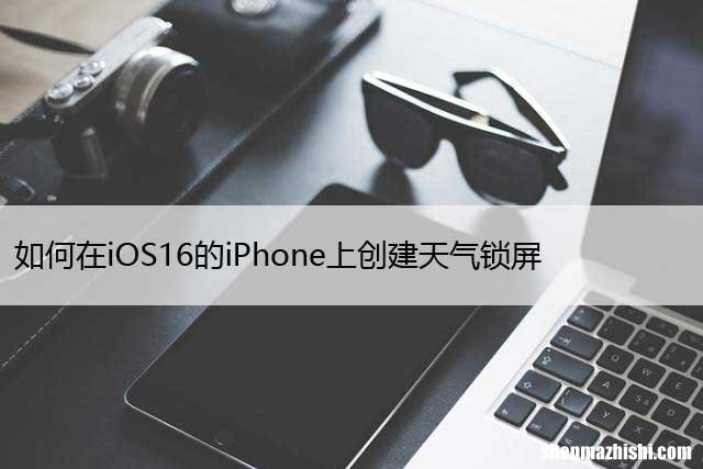 如何在iOS16的iPhone上创建天气锁屏，设置方法
