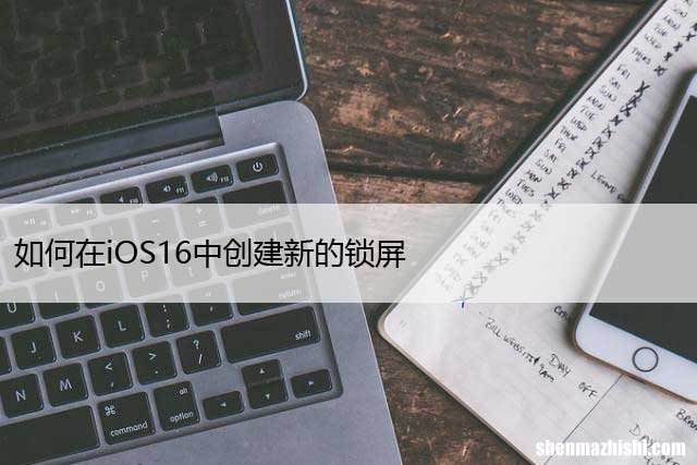 自定义iPhone锁屏的方法 如何在iOS16中创建新的锁屏