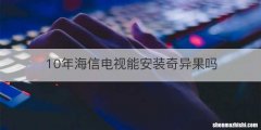10年海信电视能安装奇异果吗