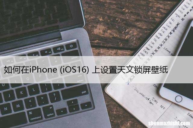 iOS16 如何在iPhone  上设置天文锁屏壁纸