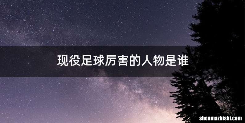 现役足球厉害的人物是谁