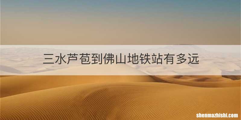 三水芦苞到佛山地铁站有多远