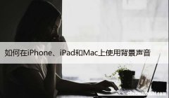 如何在iPhone、iPad和Mac上使用背景声音