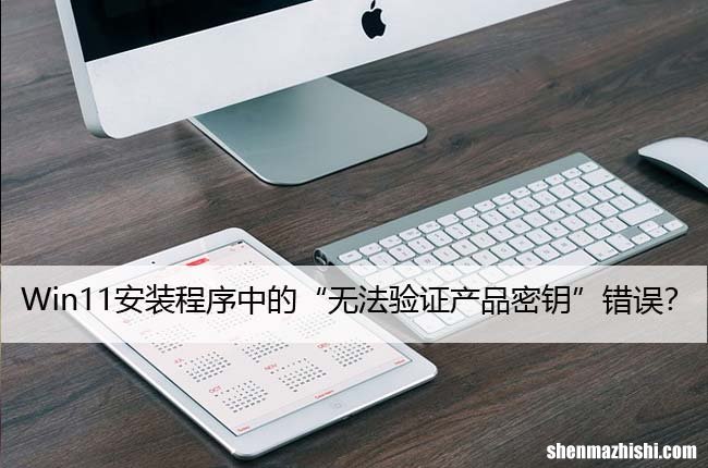 如何修复Win11安装程序中的“无法验证产品密钥”错误？