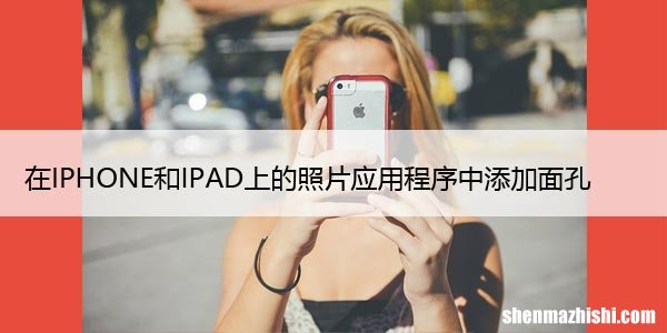 如何在iPhone、iPad和Mac上的照片应用程序中添加面孔