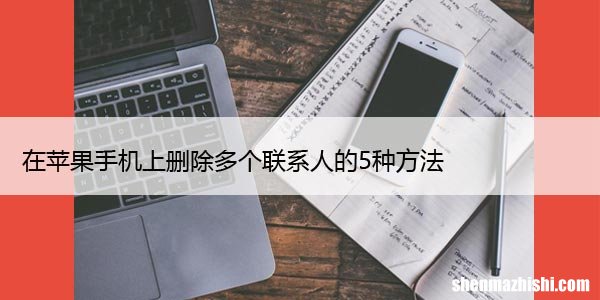 在苹果手机上删除多个联系人的5种方法