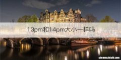 13pm和14pm大小一样吗