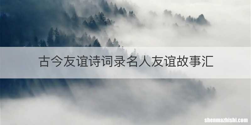 古今友谊诗词录名人友谊故事汇