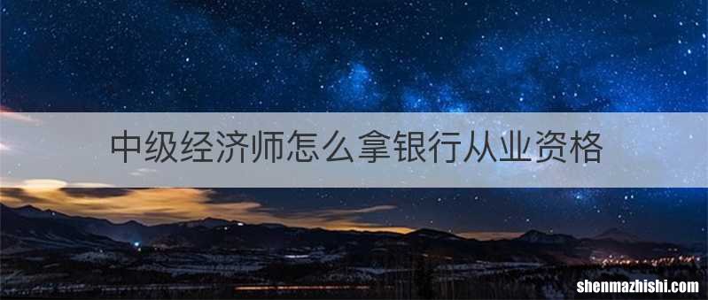 中级经济师怎么拿银行从业资格