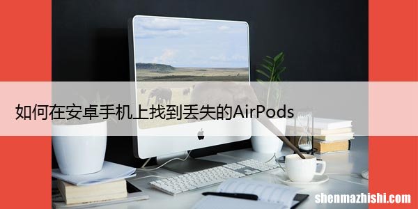 如何在安卓手机上找到丢失的AirPods