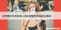 在苹果手机和安卓上将应用程序添加回主屏幕的9种方法