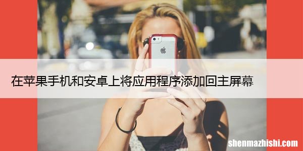 在苹果手机和安卓上将应用程序添加回主屏幕的9种方法