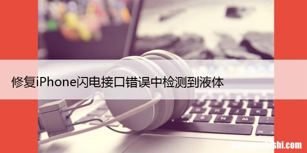 6种方法 修复iPhone闪电接口错误中检测到液体