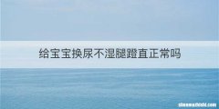 给宝宝换尿不湿腿蹬直正常吗