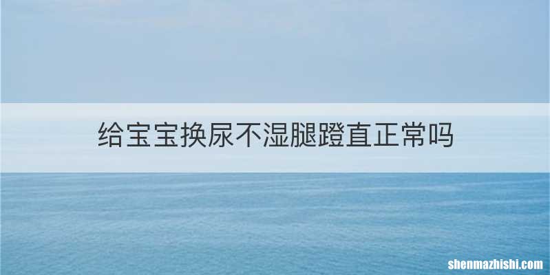 给宝宝换尿不湿腿蹬直正常吗