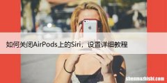如何关闭AirPods上的Siri，设置详细教程