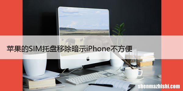 苹果的SIM托盘移除暗示iPhone不方便、无端口