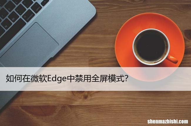 如何在微软Edge中禁用全屏模式？