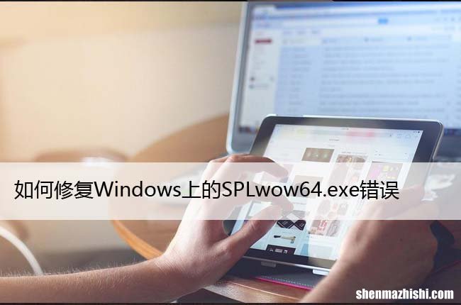 如何修复Windows上的SPLwow64.exe错误