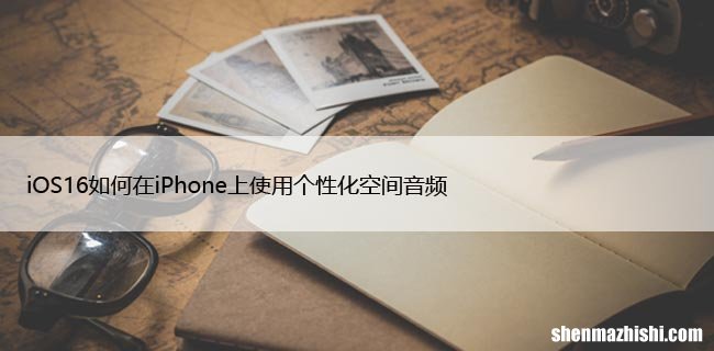 iOS16如何在iPhone上使用个性化空间音频