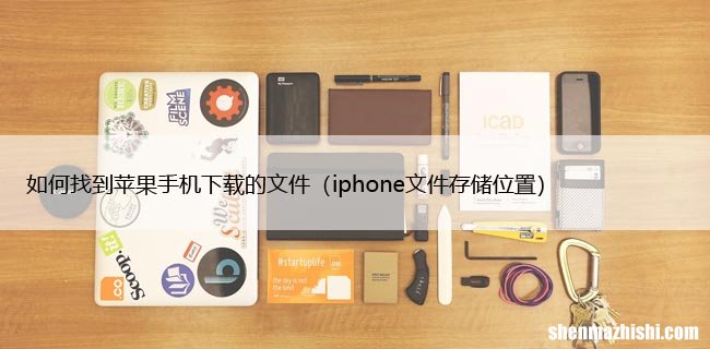 iphone文件存储位置 如何找到苹果手机下载的文件