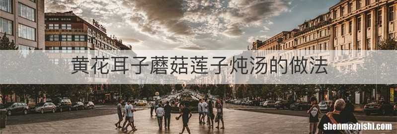 黄花耳子蘑菇莲子炖汤的做法