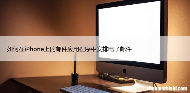 如何在iPhone上的邮件应用程序中安排电子邮件