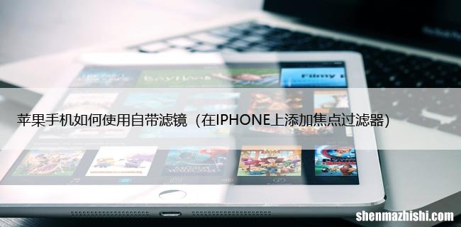 在IPHONE上添加焦点过滤器 苹果手机如何使用自带滤镜