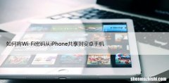 如何将Wi-Fi密码从iPhone共享到安卓手机，反之亦然