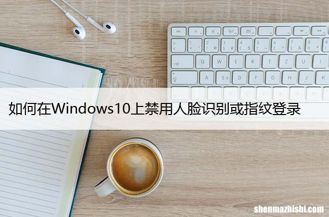 如何在Windows10上禁用人脸识别或指纹登录？