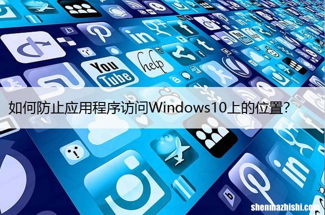 如何防止应用程序访问Windows10上的位置？