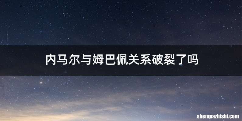 内马尔与姆巴佩关系破裂了吗