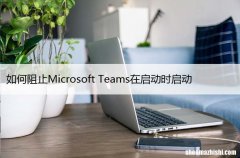 如何阻止Microsoft Teams在启动时启动，关闭开机自启