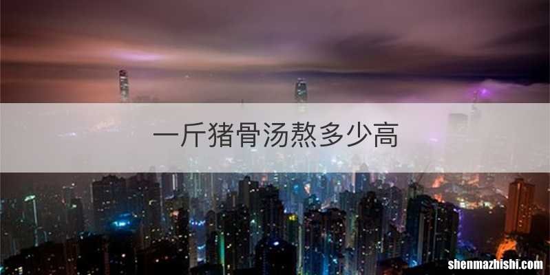 一斤猪骨汤熬多少高