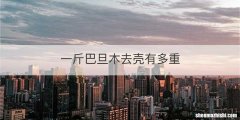 一斤巴旦木去壳有多重