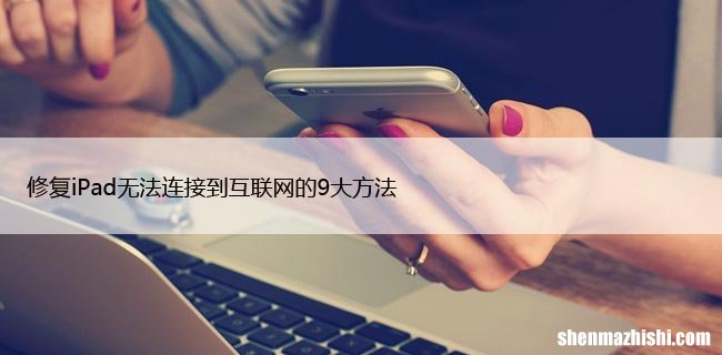 修复iPad无法连接到互联网的9大方法
