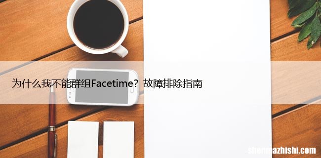 为什么我不能群组Facetime？故障排除指南