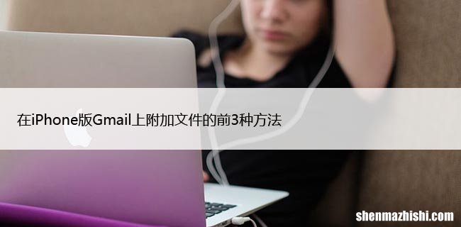 如何在iPhone的Gmail中添加附件3种方法