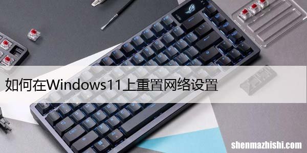 如何在Windows11上重置网络设置，仅需3个步骤