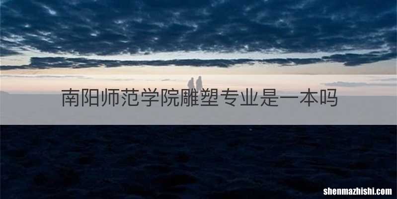 南阳师范学院雕塑专业是一本吗