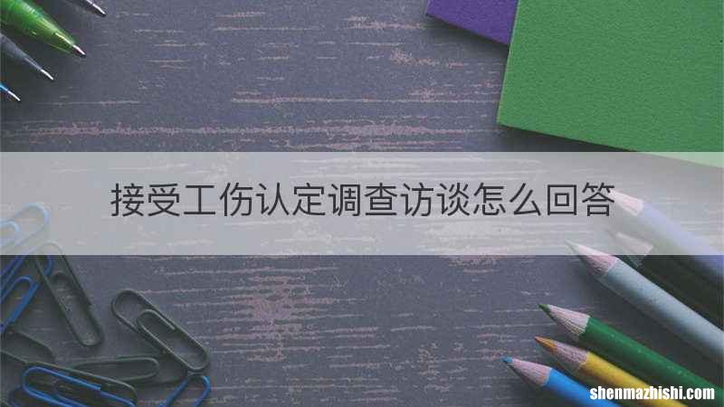 接受工伤认定调查访谈怎么回答