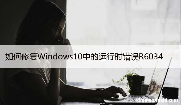 如何修复Windows10中的运行时错误R6034