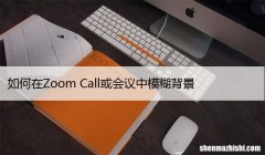 如何在Zoom Call或会议中模糊背景
